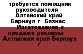 требуется помощник руководителя  - Алтайский край, Барнаул г. Бизнес » Изготовление и продажа рекламы   . Алтайский край,Барнаул г.